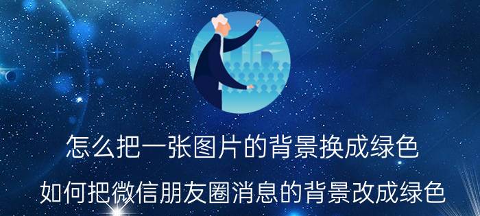 怎么把一张图片的背景换成绿色 如何把微信朋友圈消息的背景改成绿色？